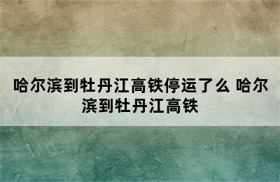 哈尔滨到牡丹江高铁停运了么 哈尔滨到牡丹江高铁